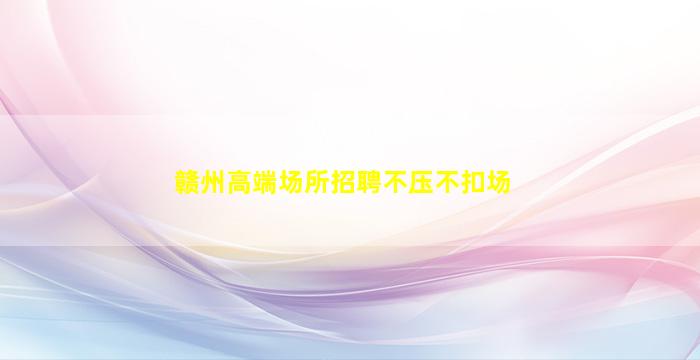 赣州高端场所招聘不压不扣场